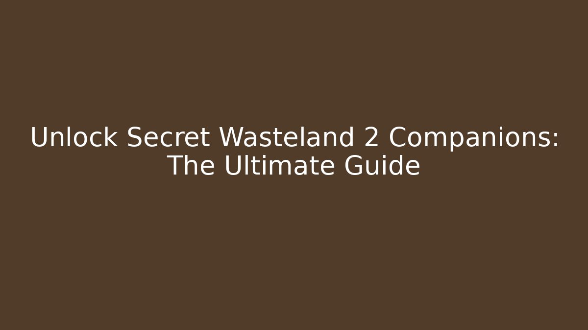 Unlock Secret Wasteland 2 Companions: The Ultimate Guide