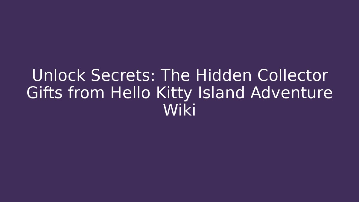 Unlock Secrets: The Hidden Collector Gifts from Hello Kitty Island Adventure Wiki