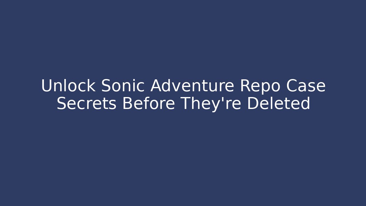 Unlock Sonic Adventure Repo Case Secrets Before They're Deleted