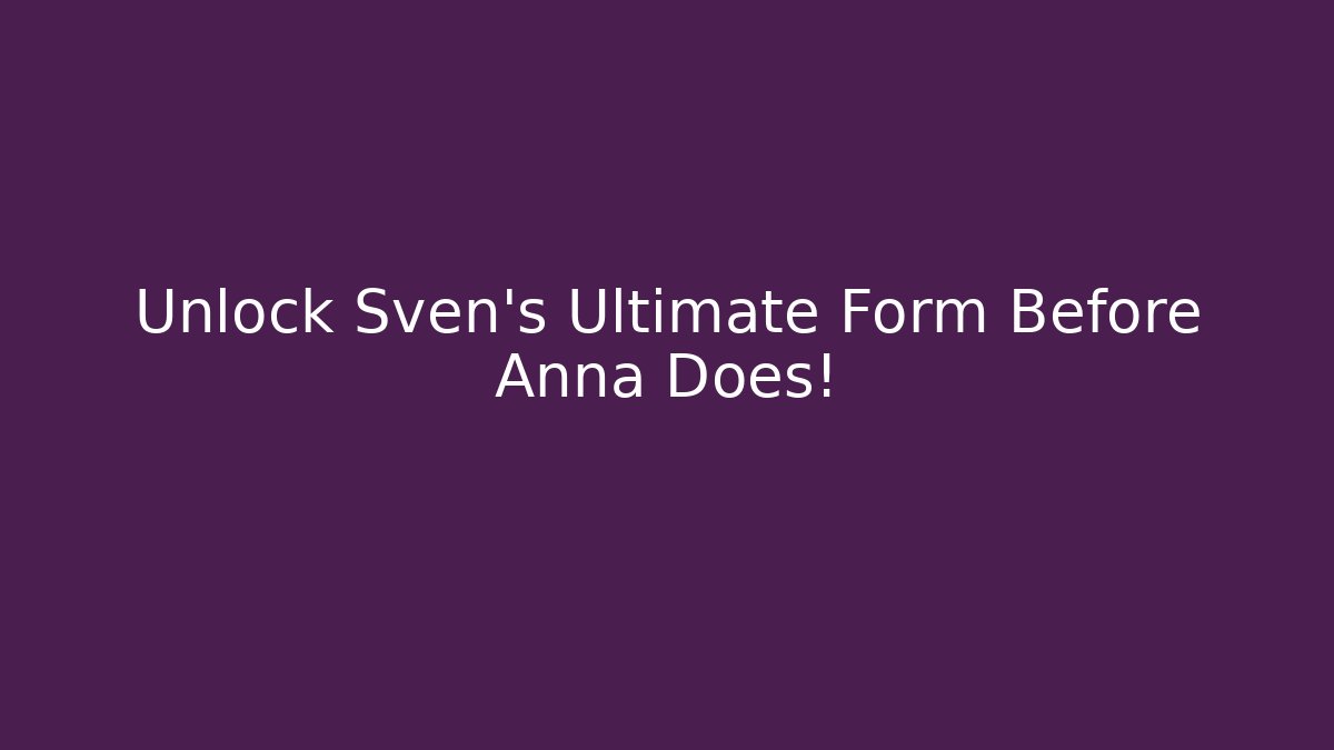 Unlock Sven’s Ultimate Form Before Anna Does!