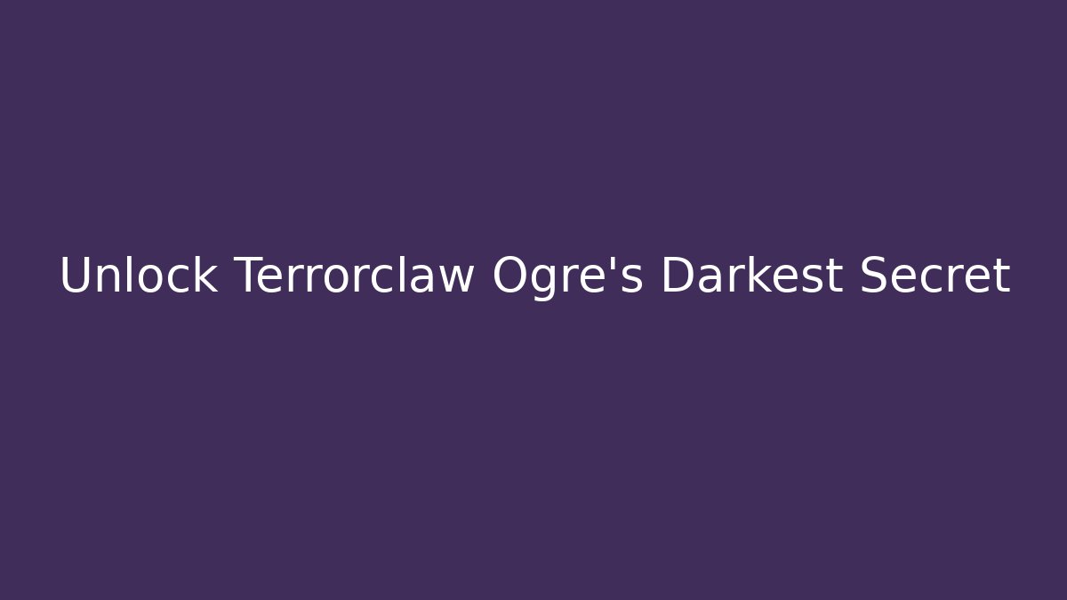 Unlock Terrorclaw Ogre's Darkest Secret