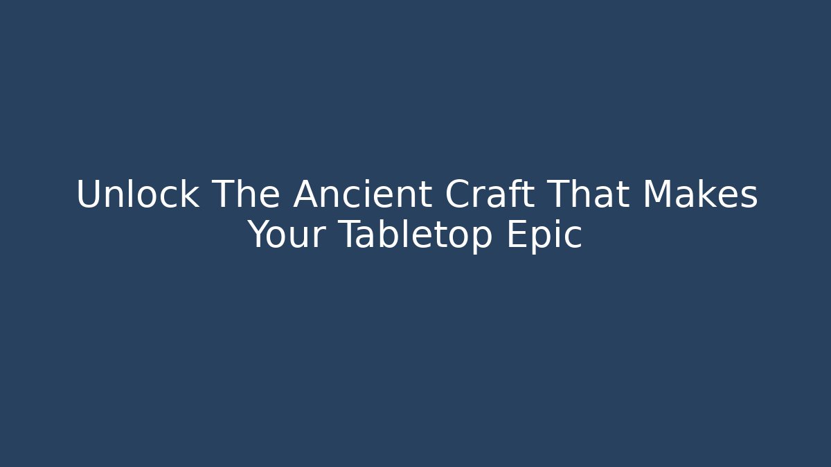 Unlock The Ancient Craft That Makes Your Tabletop Epic
