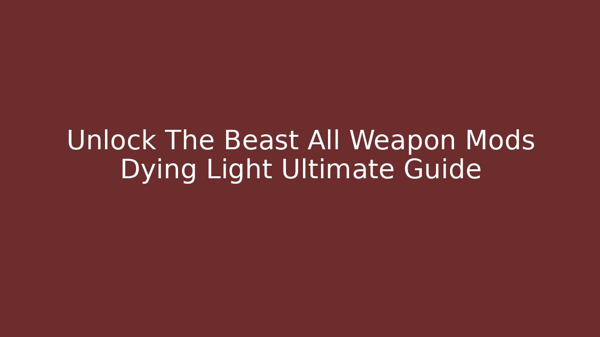 Unlock The Beast All Weapon Mods Dying Light Ultimate Guide