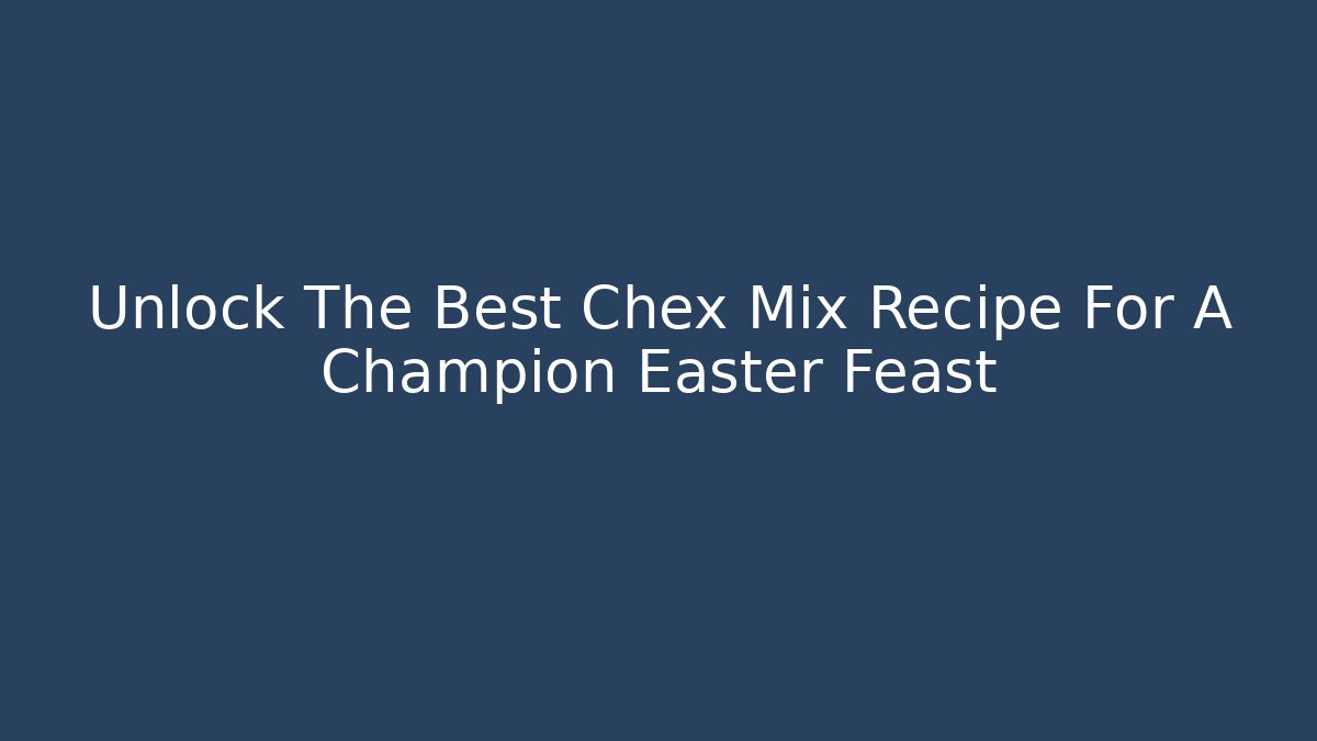 Unlock The Best Chex Mix Recipe For A Champion Easter Feast