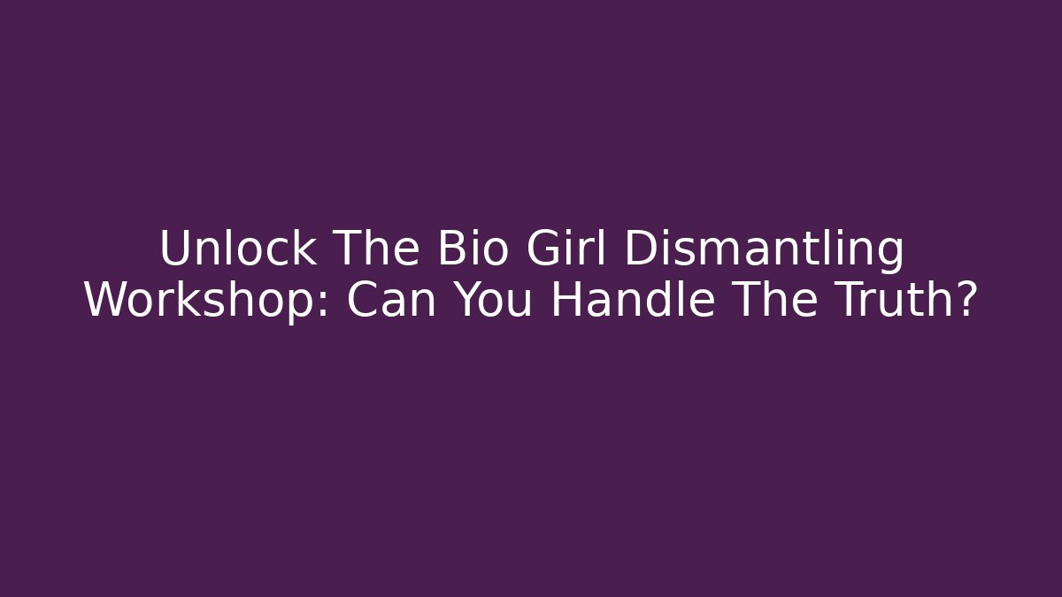 Unlock The Bio Girl Dismantling Workshop: Can You Handle The Truth?
