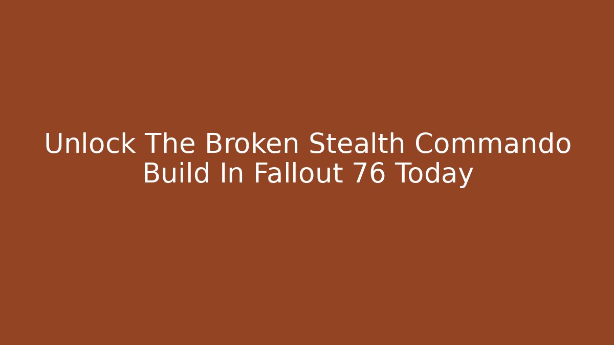 Unlock The Broken Stealth Commando Build In Fallout 76 Today