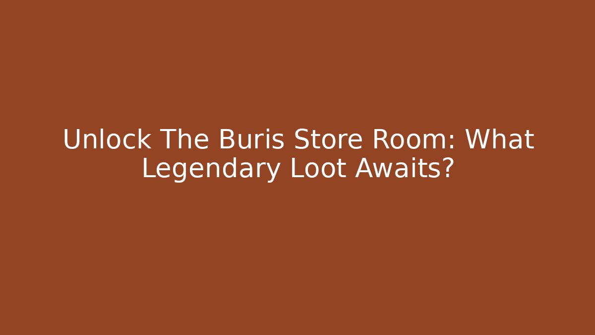 Unlock The Buris Store Room: What Legendary Loot Awaits?