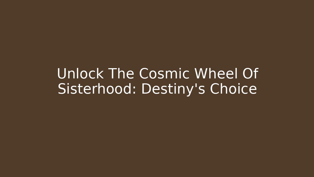 Unlock The Cosmic Wheel Of Sisterhood: Destiny's Choice