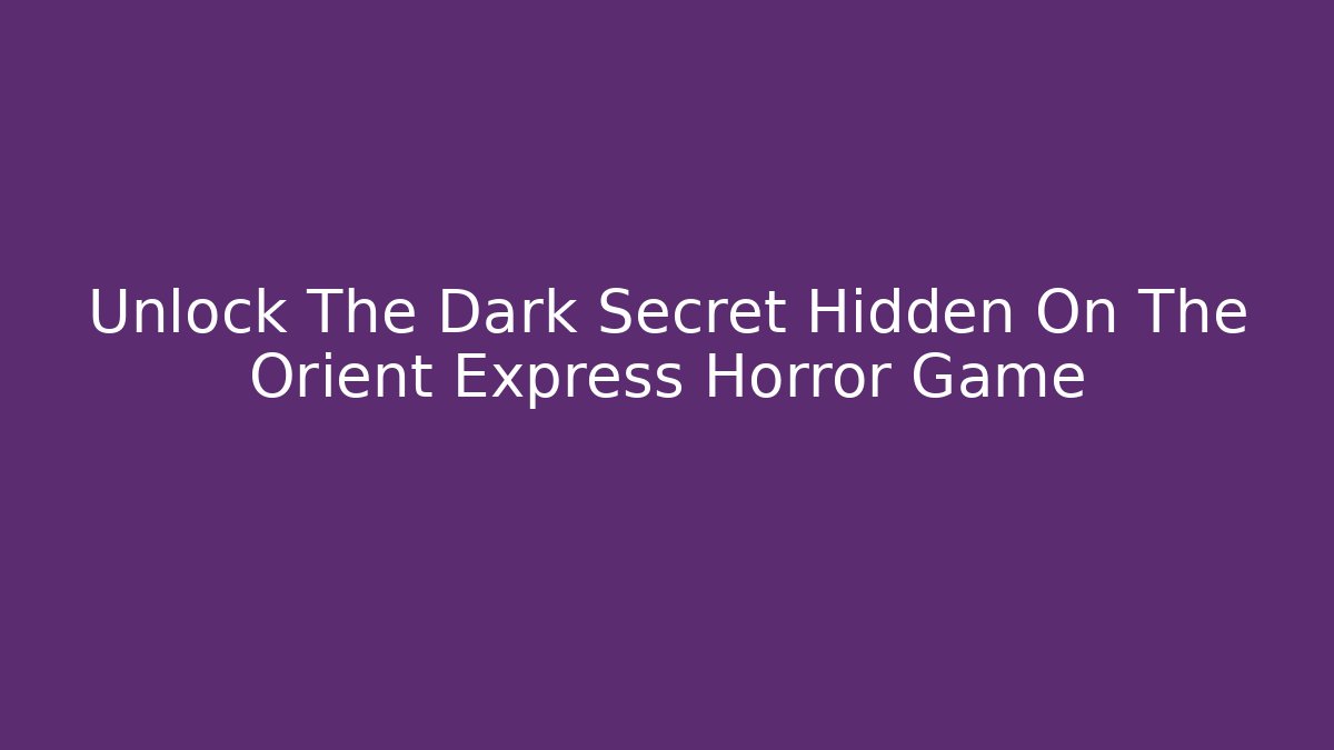 Unlock The Dark Secret Hidden On The Orient Express Horror Game