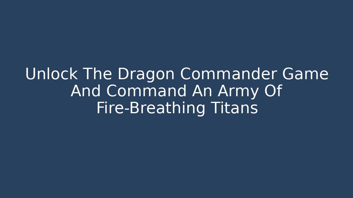 Unlock The Dragon Commander Game And Command An Army Of Fire-Breathing Titans
