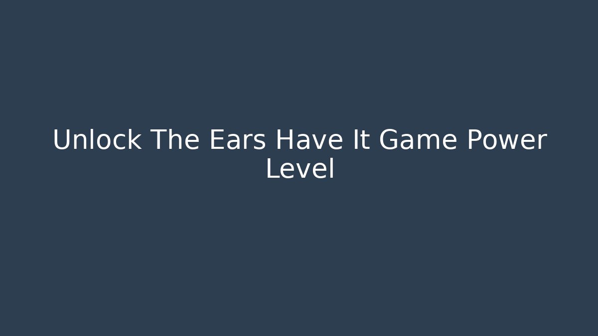 Unlock The Ears Have It Game Power Level