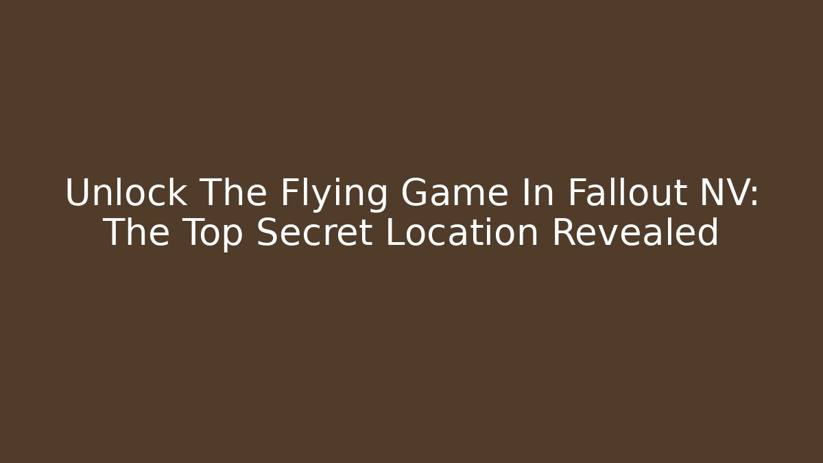 Unlock The Flying Game In Fallout NV: The Top Secret Location Revealed