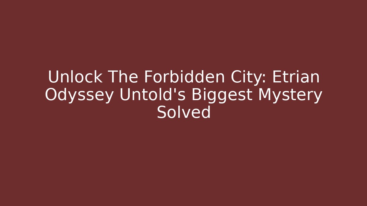Unlock The Forbidden City: Etrian Odyssey Untold’s Biggest Mystery Solved