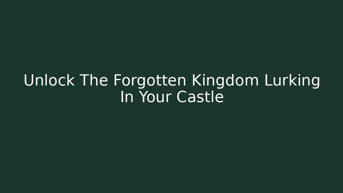 Unlock The Forgotten Kingdom Lurking In Your Castle