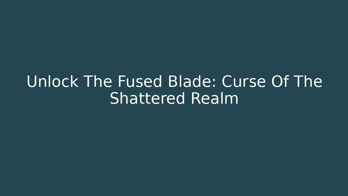 Unlock The Fused Blade: Curse Of The Shattered Realm
