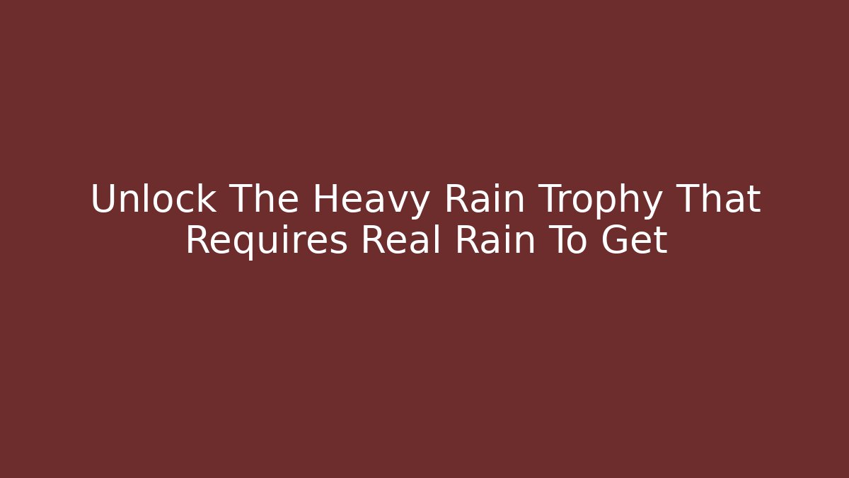 Unlock The Heavy Rain Trophy That Requires Real Rain To Get
