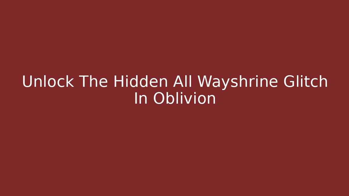 Unlock The Hidden All Wayshrine Glitch In Oblivion
