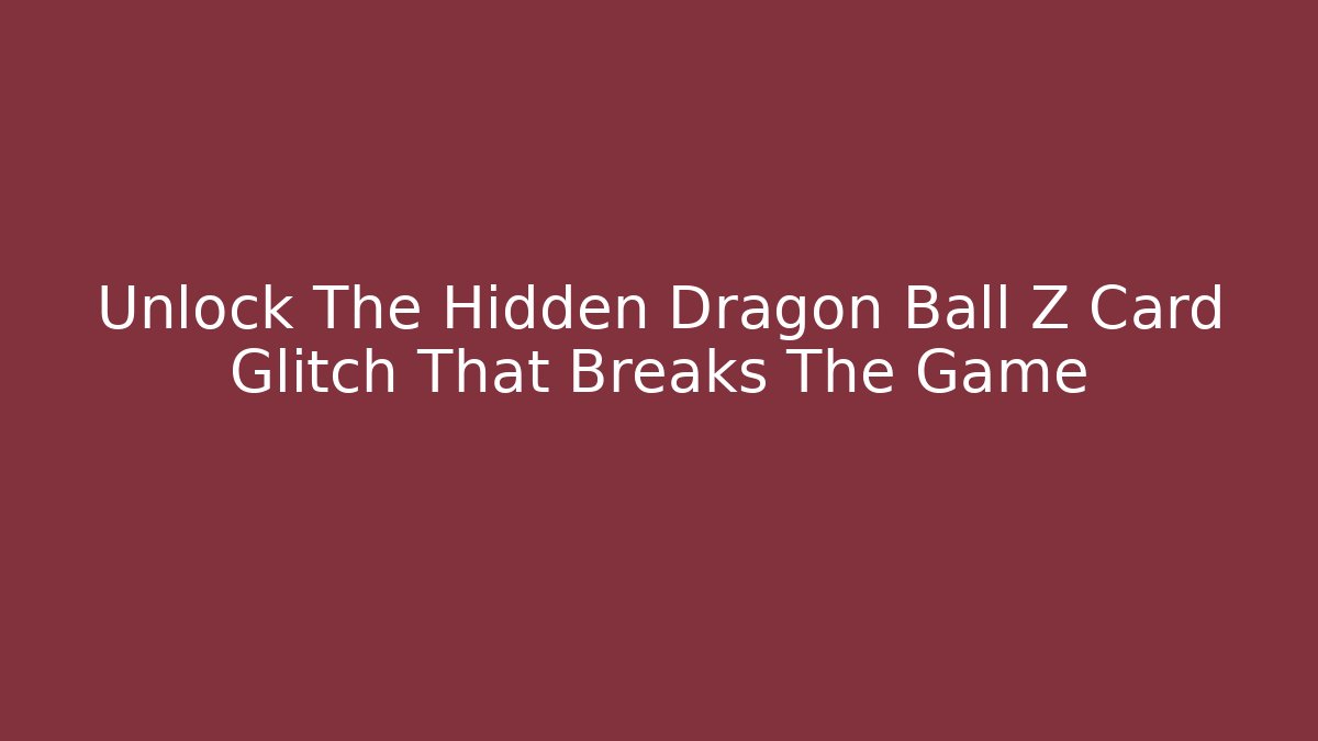 Unlock The Hidden Dragon Ball Z Card Glitch That Breaks The Game