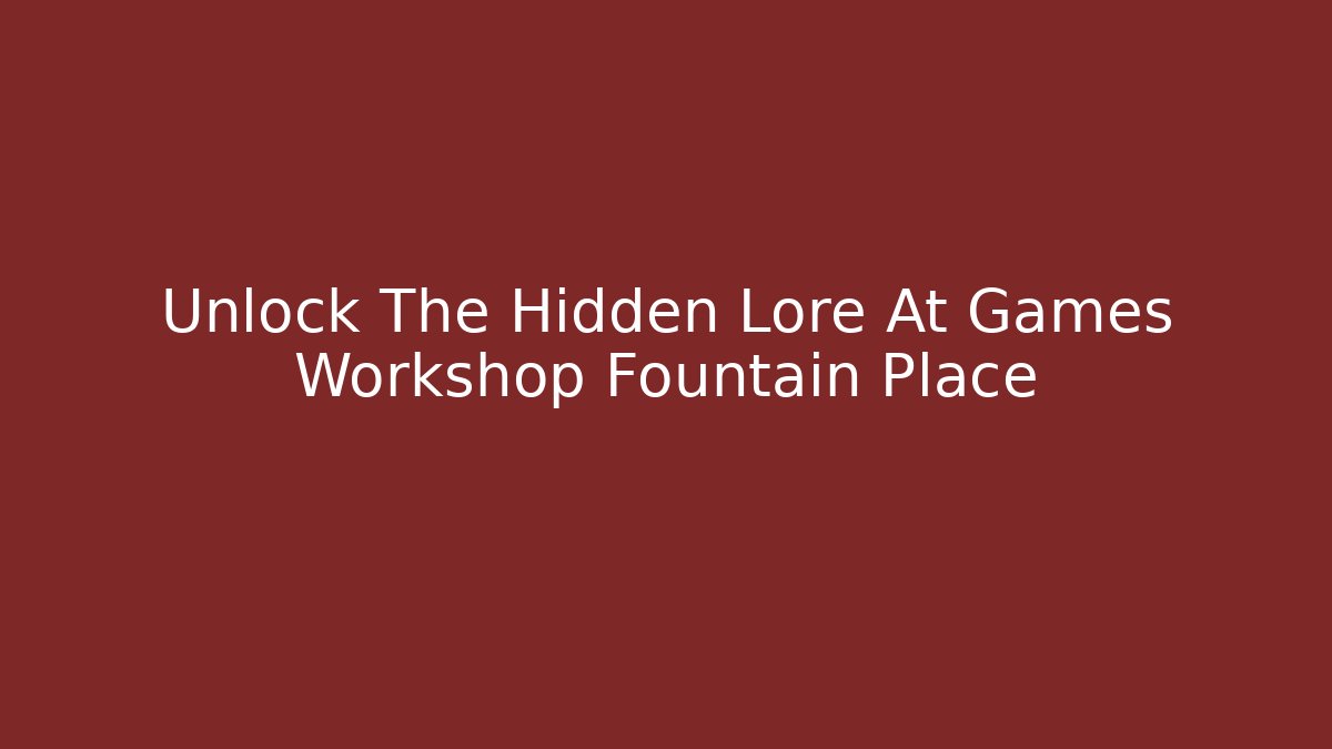 Unlock The Hidden Lore At Games Workshop Fountain Place