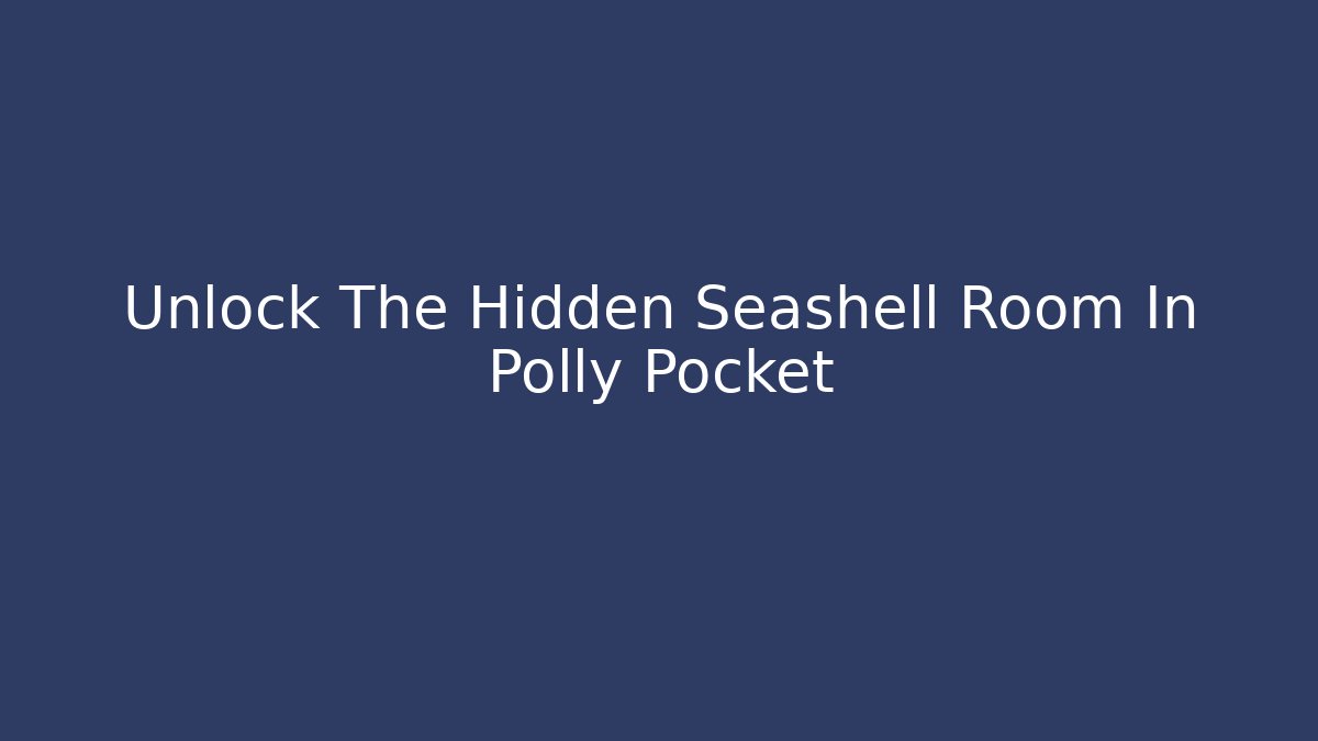 Unlock The Hidden Seashell Room In Polly Pocket