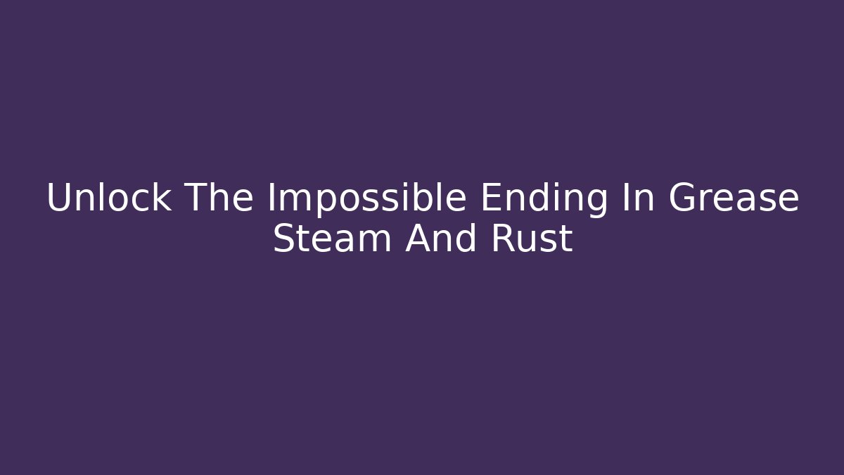Unlock The Impossible Ending In Grease Steam And Rust