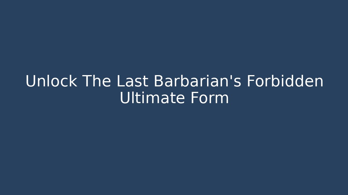 Unlock The Last Barbarian's Forbidden Ultimate Form