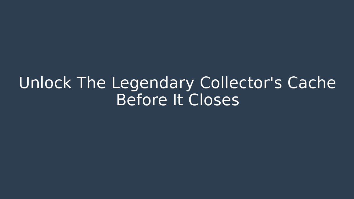 Unlock The Legendary Collector's Cache Before It Closes