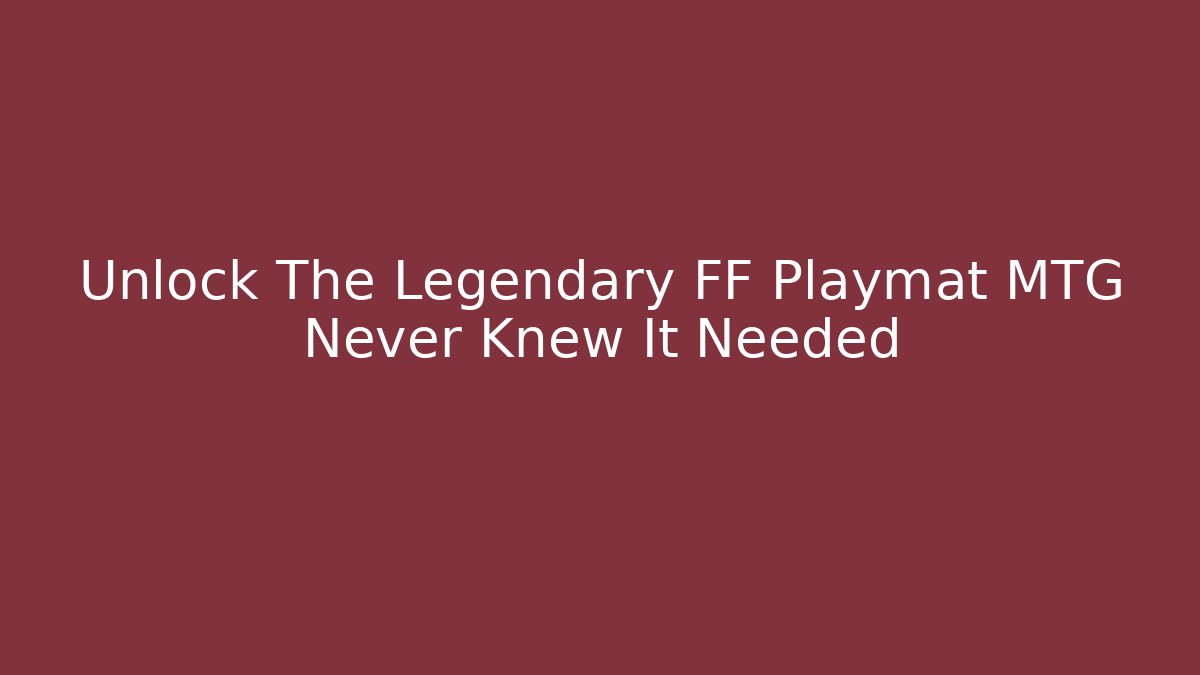 Unlock The Legendary FF Playmat MTG Never Knew It Needed