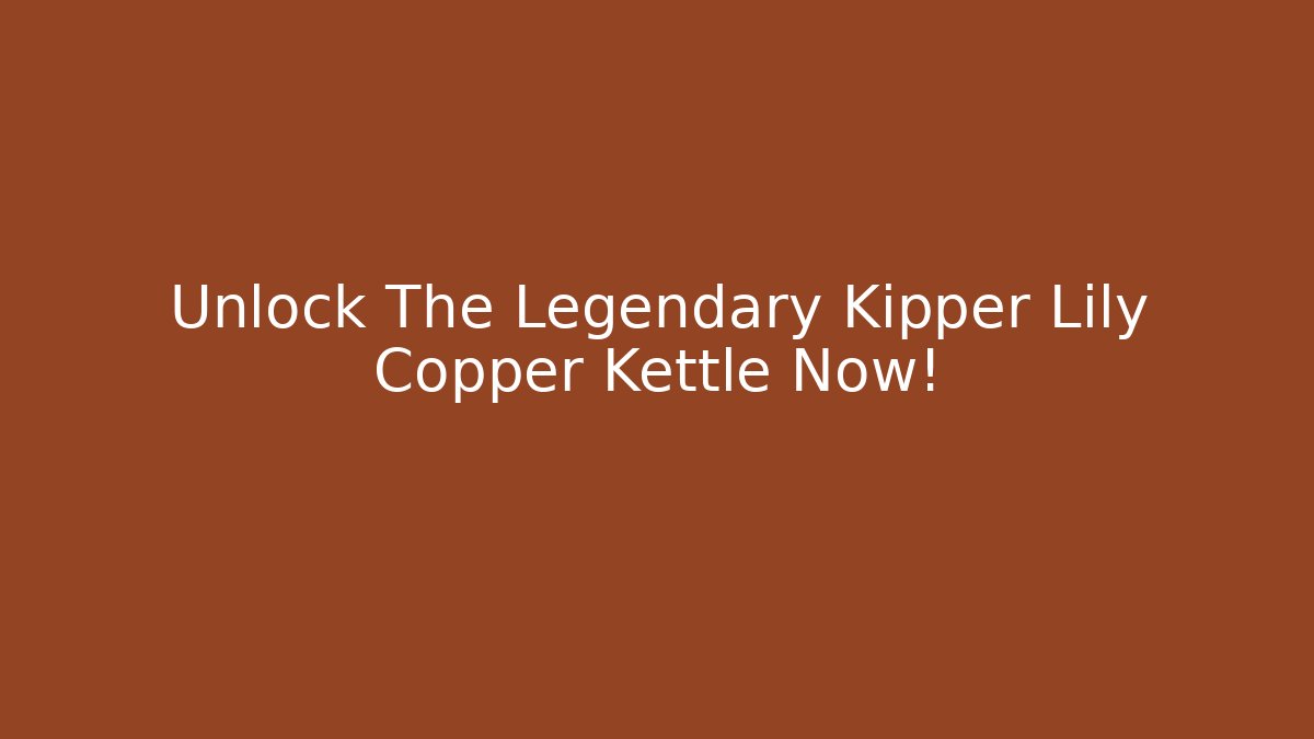 Unlock The Legendary Kipper Lily Copper Kettle Now!