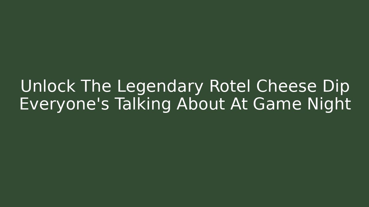 Unlock The Legendary Rotel Cheese Dip Everyone's Talking About At Game Night