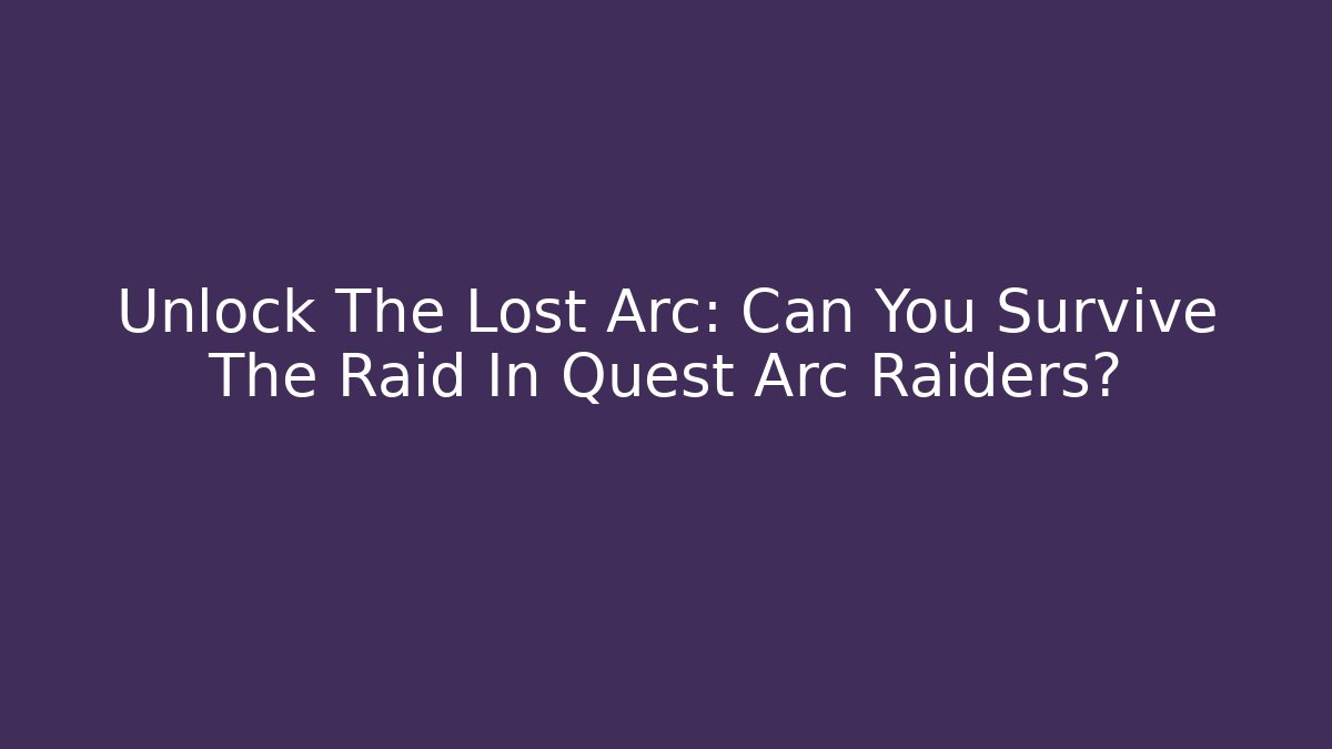 Unlock The Lost Arc: Can You Survive The Raid In Quest Arc Raiders? - Felix Cat Insurance