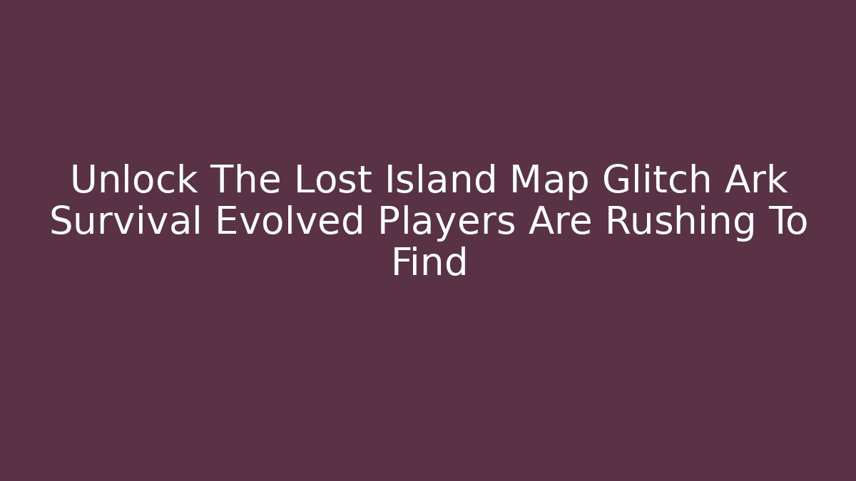Unlock The Lost Island Map Glitch Ark Survival Evolved Players Are Rushing To Find