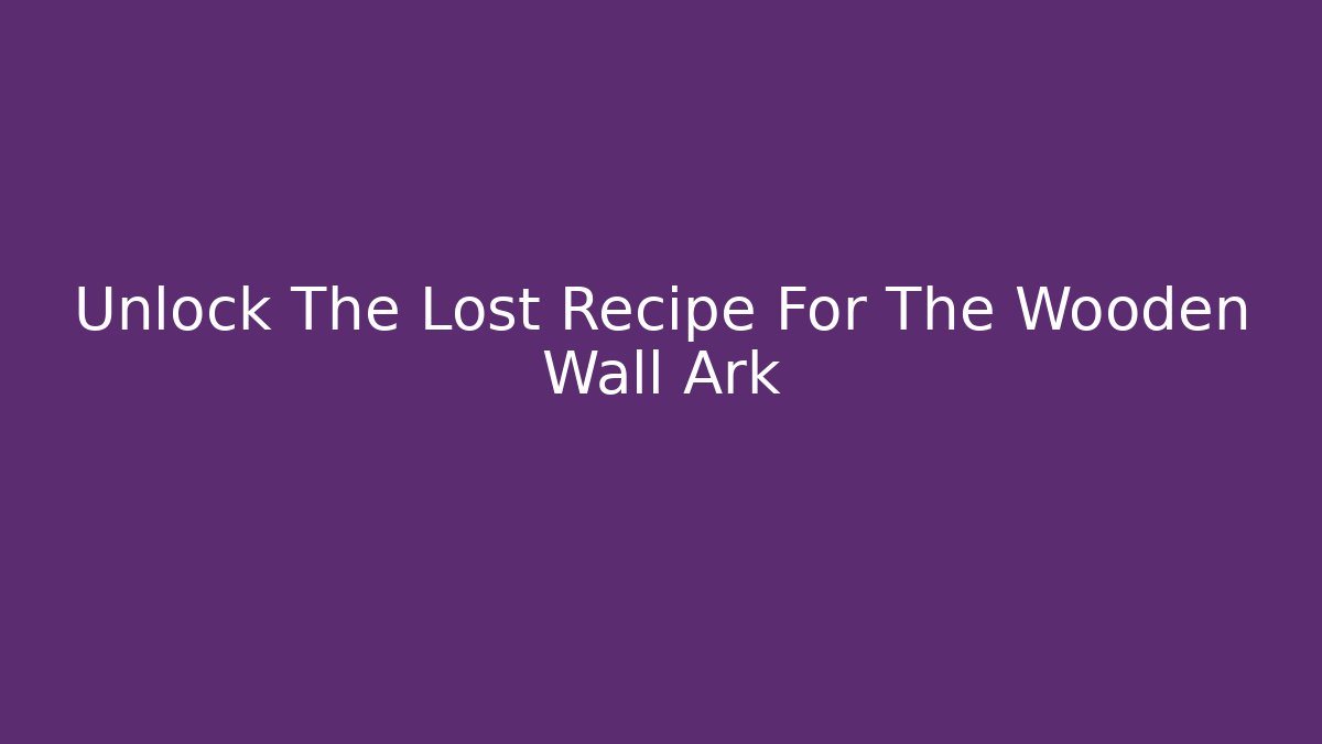 Unlock The Lost Recipe For The Wooden Wall Ark