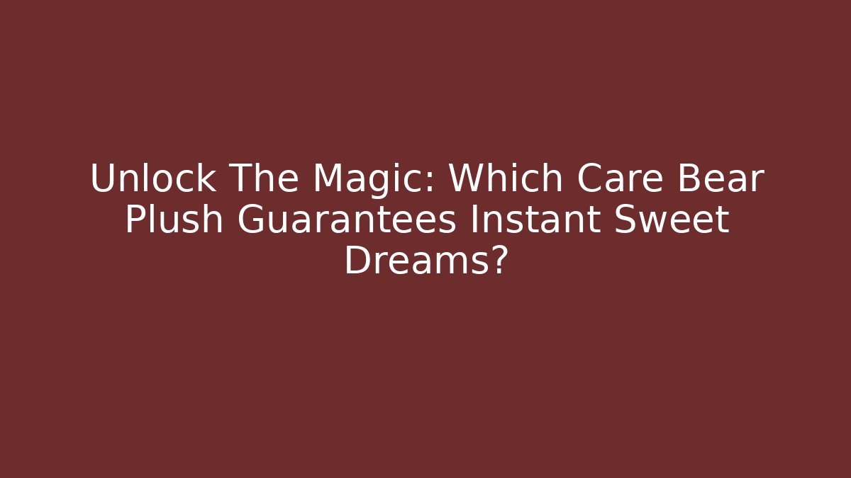 Unlock The Magic: Which Care Bear Plush Guarantees Instant Sweet Dreams?