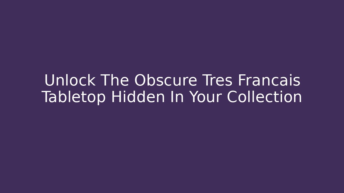 Unlock The Obscure Tres Francais Tabletop Hidden In Your Collection