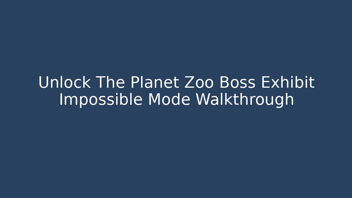 Unlock The Planet Zoo Boss Exhibit Impossible Mode Walkthrough