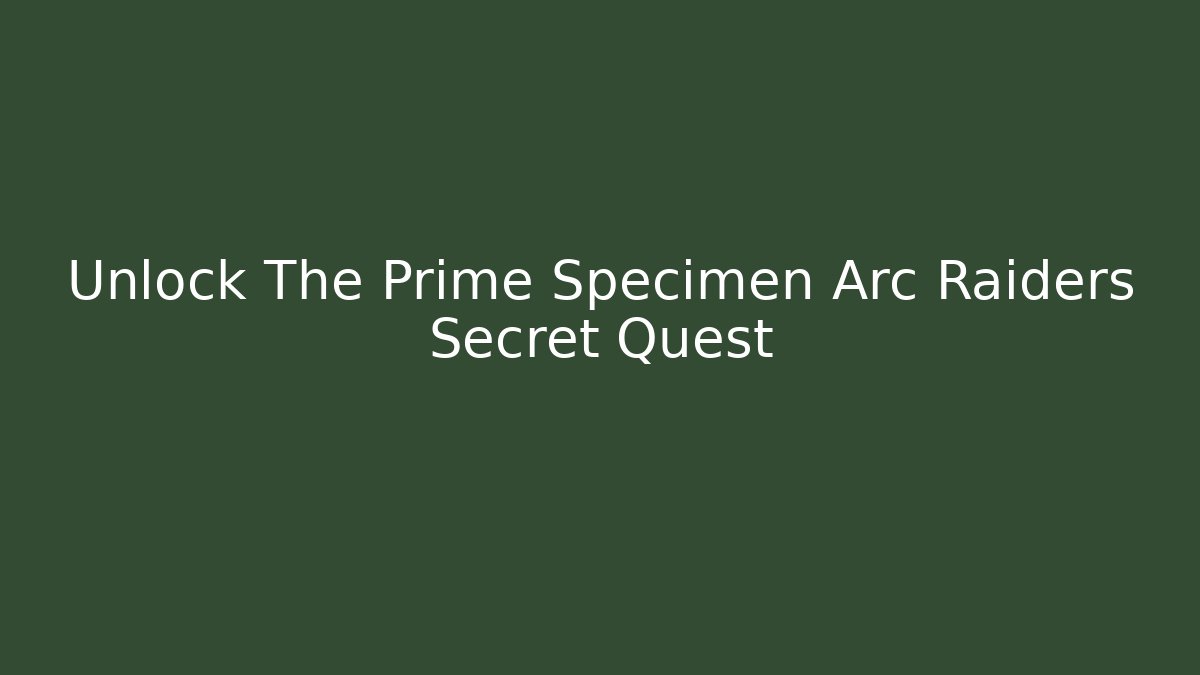 Unlock The Prime Specimen Arc Raiders Secret Quest