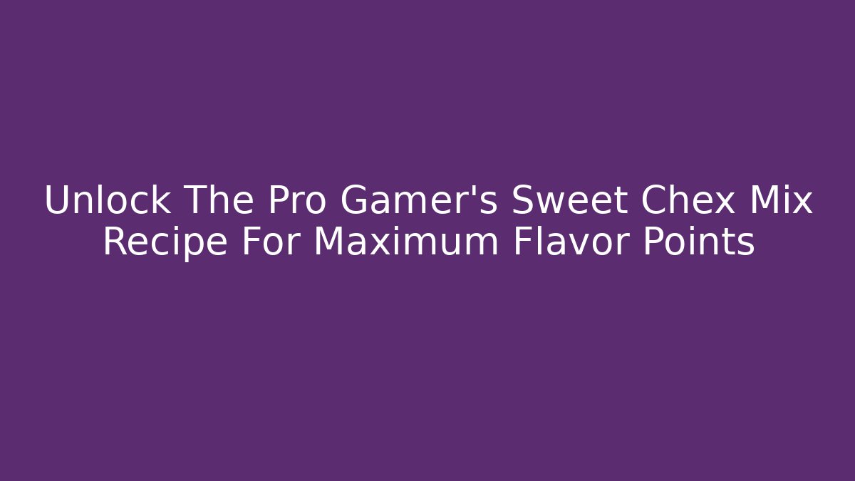 Unlock The Pro Gamer's Sweet Chex Mix Recipe For Maximum Flavor Points