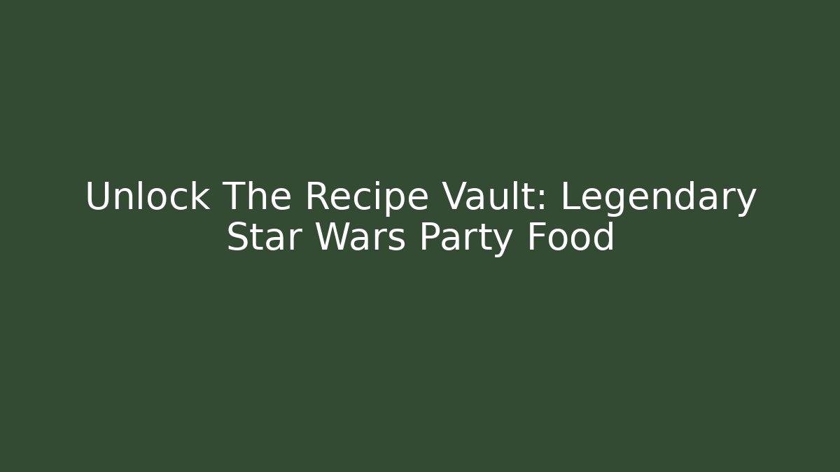 Unlock The Recipe Vault: Legendary Star Wars Party Food