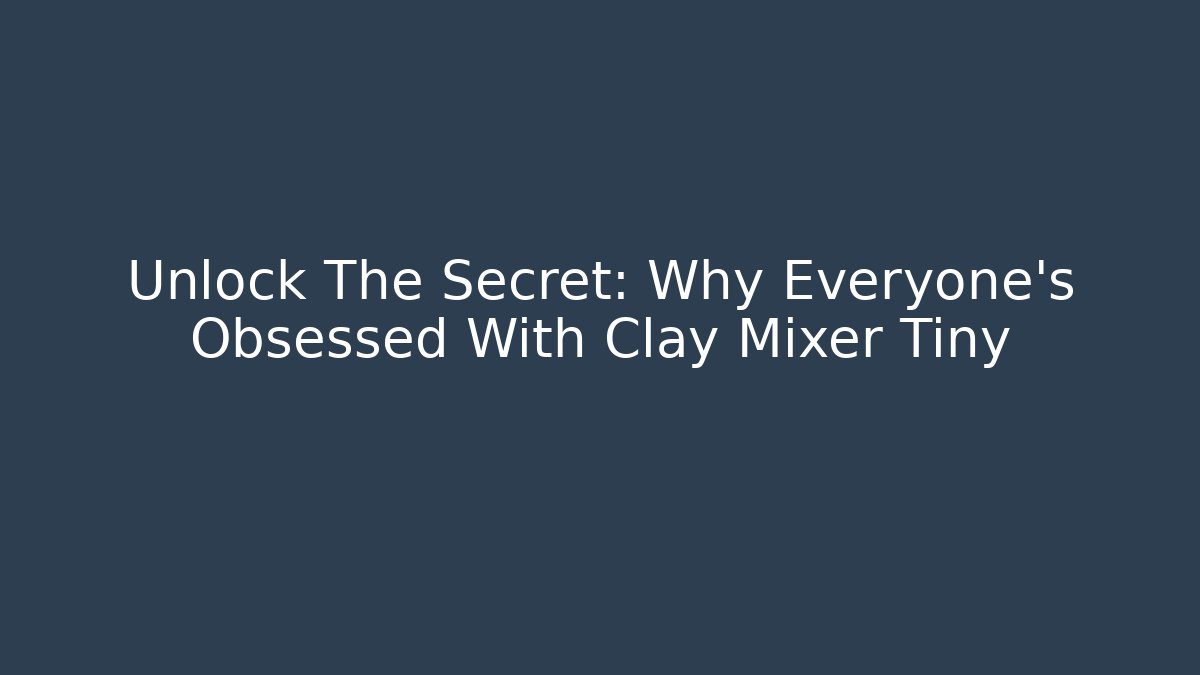 Unlock The Secret: Why Everyone’s Obsessed With Clay Mixer Tiny