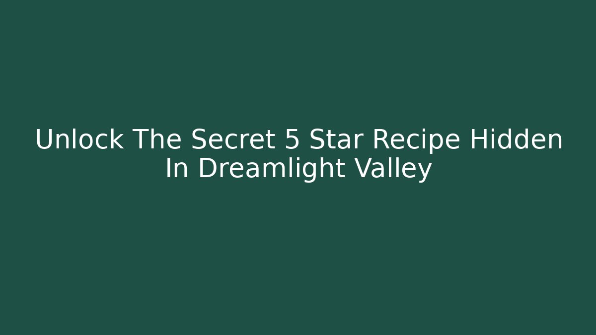 Unlock The Secret 5 Star Recipe Hidden In Dreamlight Valley