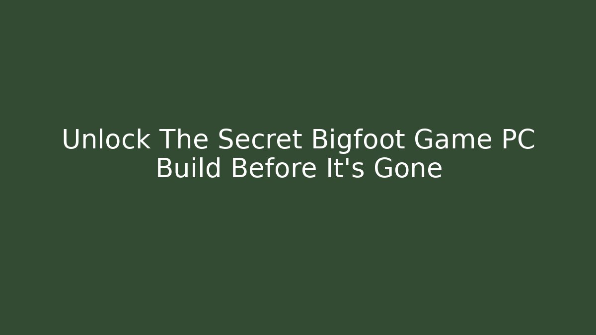 Unlock The Secret Bigfoot Game PC Build Before It's Gone