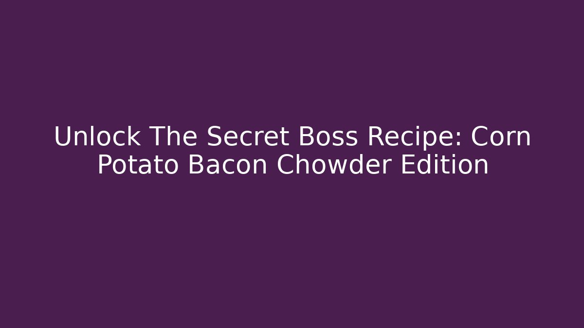 Unlock The Secret Boss Recipe: Corn Potato Bacon Chowder Edition
