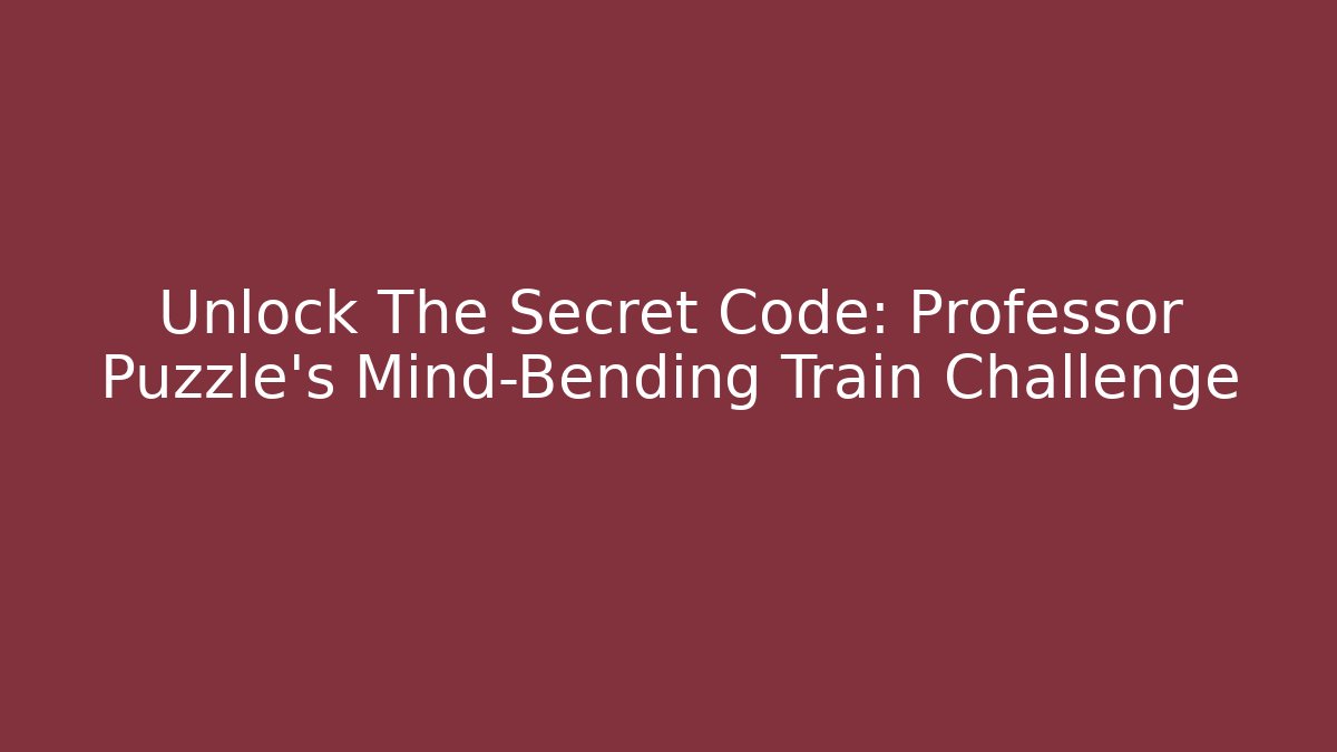 Unlock The Secret Code: Professor Puzzle's Mind-Bending Train Challenge