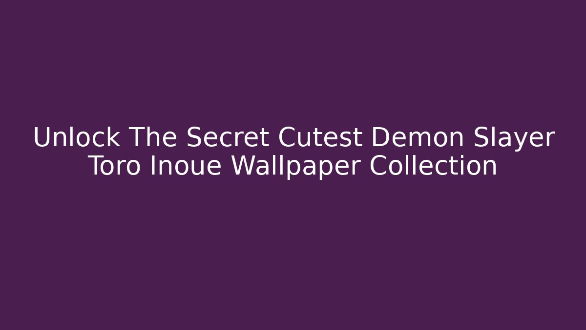 Unlock The Secret Cutest Demon Slayer Toro Inoue Wallpaper Collection