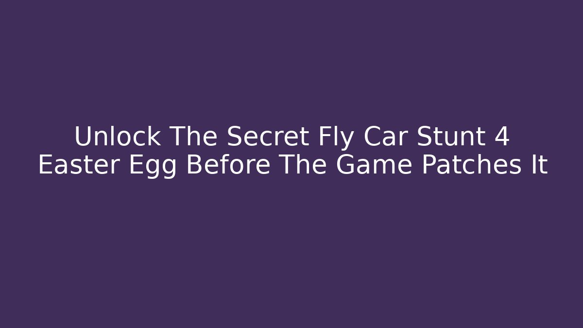 Unlock The Secret Fly Car Stunt 4 Easter Egg Before The Game Patches It