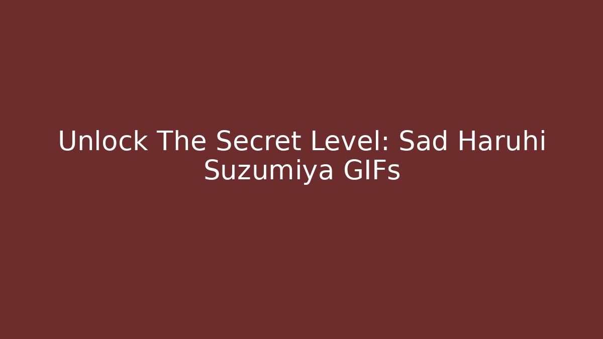 Unlock The Secret Level: Sad Haruhi Suzumiya GIFs