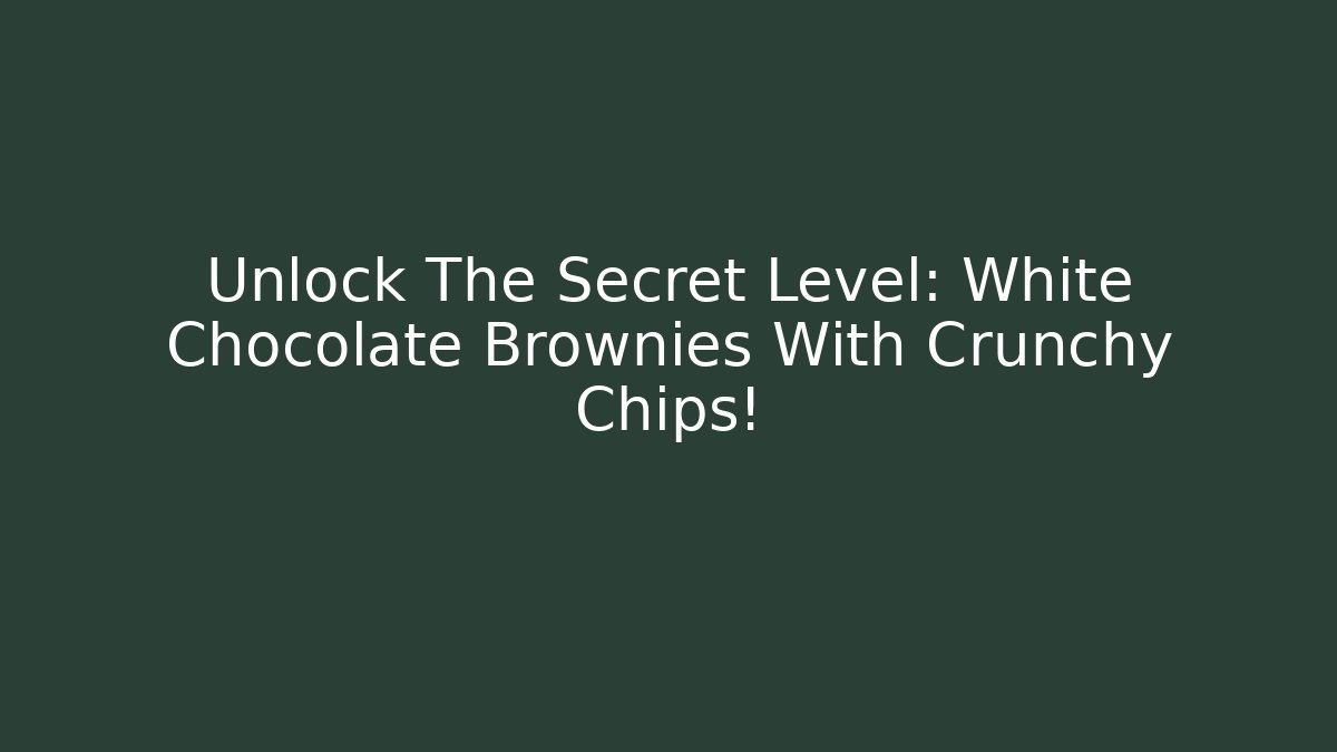 Unlock The Secret Level: White Chocolate Brownies With Crunchy Chips!