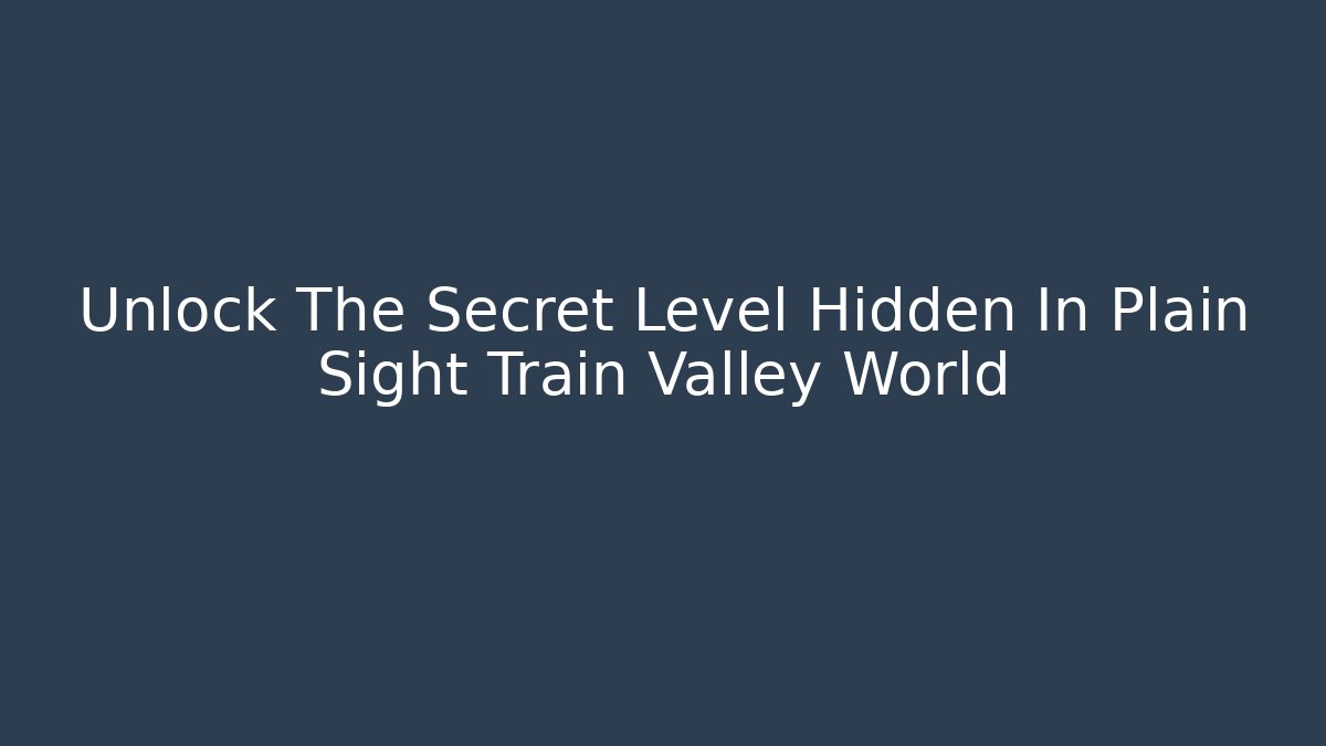 Unlock The Secret Level Hidden In Plain Sight Train Valley World