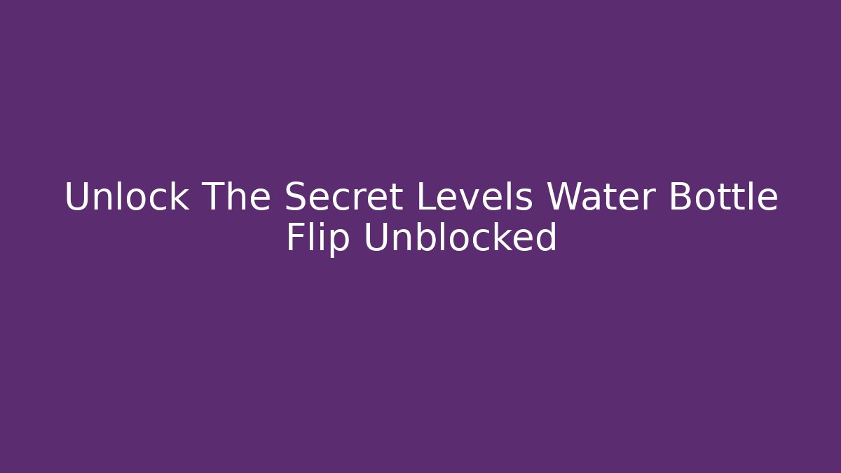 Unlock The Secret Levels Water Bottle Flip Unblocked